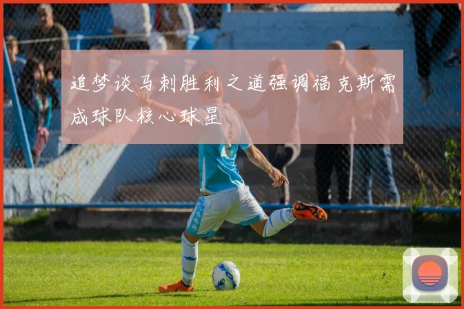 追梦谈马刺胜利之道强调福克斯需成球队核心球星