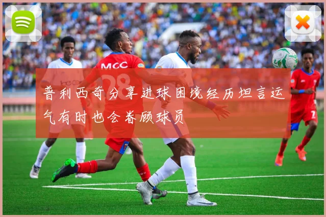 普利西奇分享进球困境经历坦言运气有时也会眷顾球员