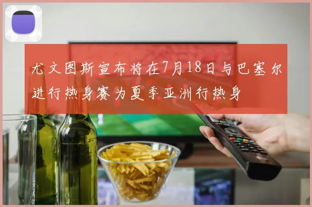 尤文图斯宣布将在7月18日与巴塞尔进行热身赛为夏季亚洲行热身