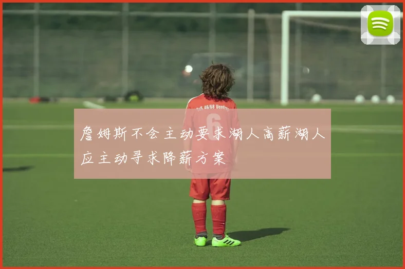 詹姆斯不会主动要求湖人高薪湖人应主动寻求降薪方案