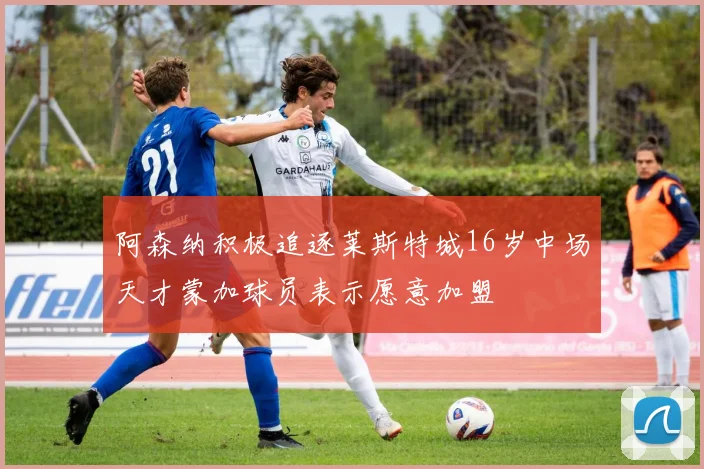 阿森纳积极追逐莱斯特城16岁中场天才蒙加球员表示愿意加盟