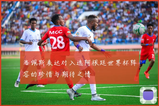洛佩斯表达对入选阿根廷世界杯阵容的珍惜与期待之情