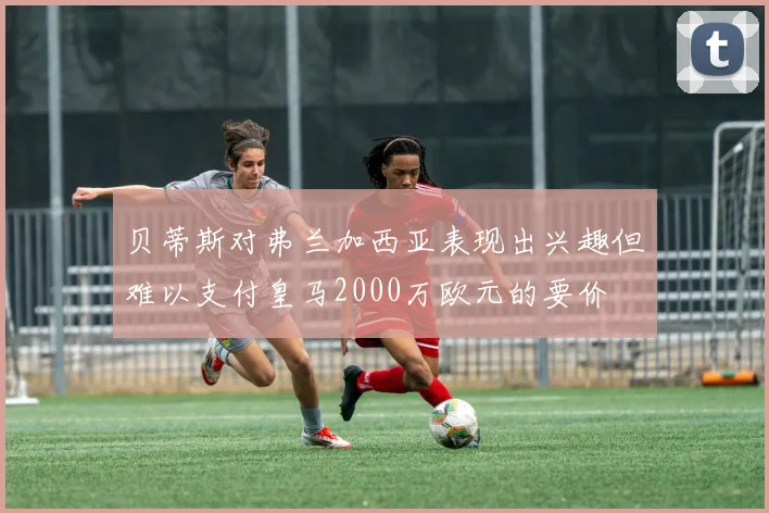 贝蒂斯对弗兰加西亚表现出兴趣但难以支付皇马2000万欧元的要价