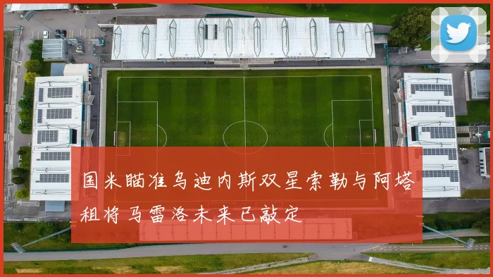 国米瞄准乌迪内斯双星索勒与阿塔租将马雷洛未来已敲定