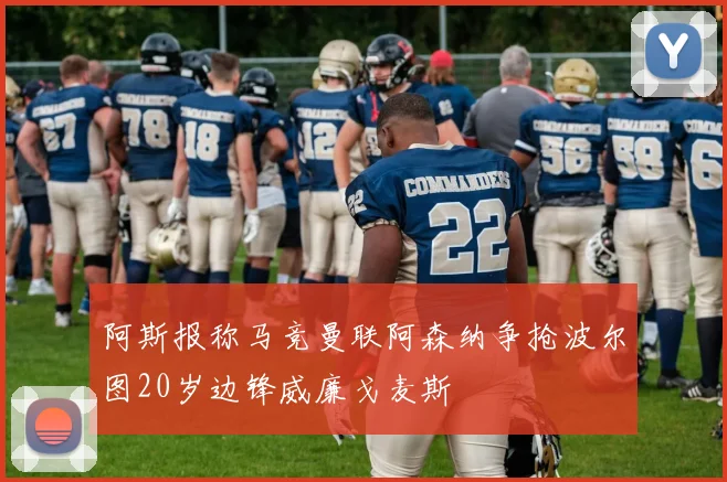阿斯报称马竞曼联阿森纳争抢波尔图20岁边锋威廉戈麦斯