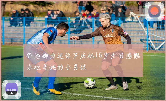 乔治娜为迷你罗庆祝16岁生日感慨永远是她的小男孩